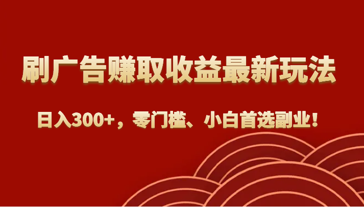 刷广告赚取收益最新玩法，日入300+，零门槛、小白首选副业！-九节课