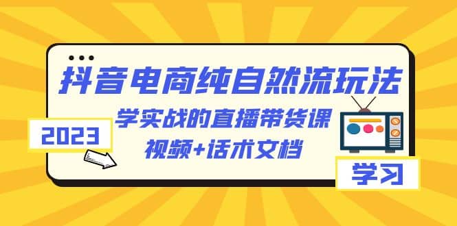 2023抖音电商·纯自然流玩法：学实战的直播带货课，视频+话术文档-九节课