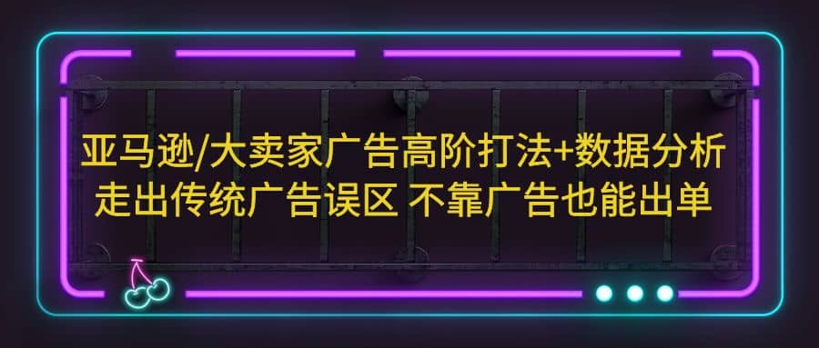 亚马逊/大卖家广告高阶打法+数据分析，走出传统广告误区 不靠广告也能出单-九节课