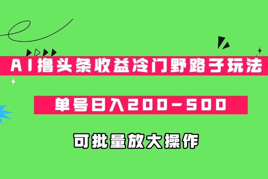 AI撸头条收益冷门野路子玩法，单号日入200-500，可放大批量操作-九节课