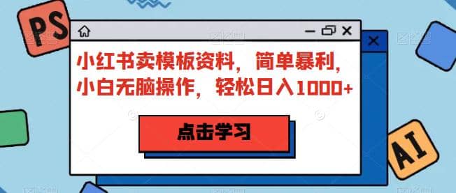 小红书卖模板资料，简单暴利，小白无脑操作，轻松日入1000+【揭秘】-九节课