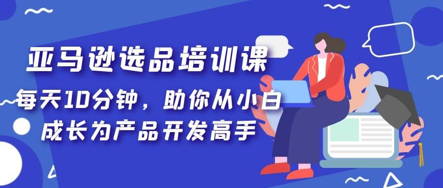 亚马逊选品培训课，每天10分钟，助你从小白成长为产品开发高手-九节课