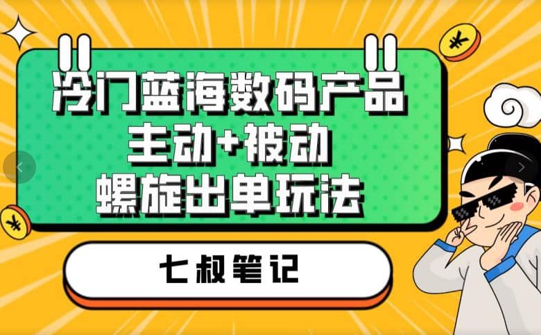 七叔冷门蓝海数码产品，主动+被动螺旋出单玩法，每天百分百出单-九节课