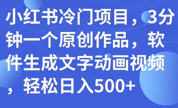 小红书冷门项目，3分钟一个原创作品，软件生成文字动画视频，轻松日入500+-九节课