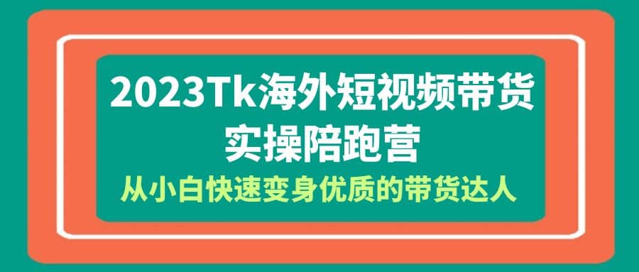 2023-Tk海外短视频带货-实操陪跑营，从小白快速变身优质的带货达人-九节课