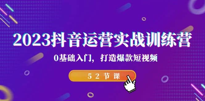 2023抖音运营实战训练营，0基础入门，打造爆款短视频（52节课）-九节课