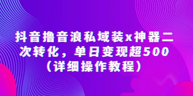 抖音撸音浪私域装x神器二次转化，单日变现超500（详细操作教程）-九节课