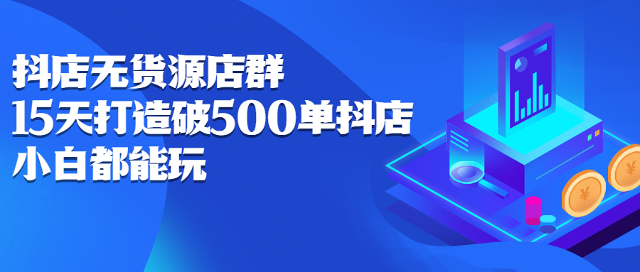 抖店无货源店群，15天打造破500单抖店无货源店群玩法-九节课