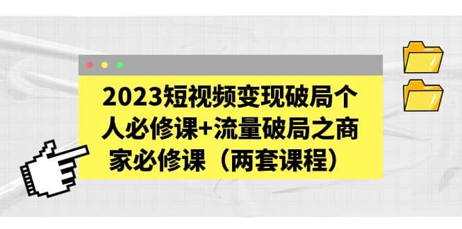 2023短视频变现破局个人必修课+流量破局之商家必修课（两套课程）-九节课