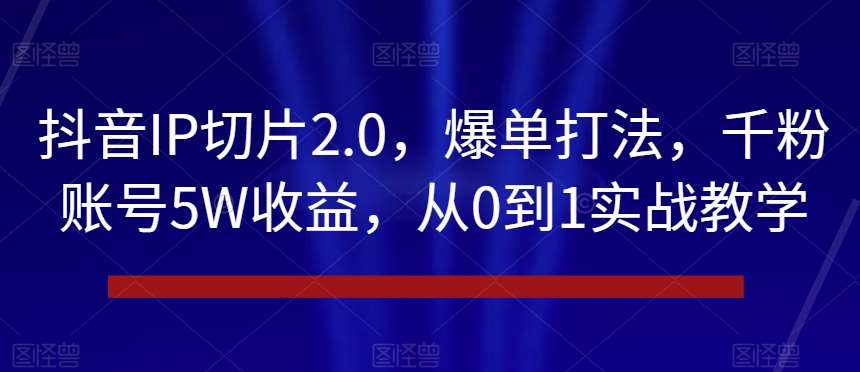 抖音IP切片2.0，爆单打法，千粉账号5W收益，从0到1实战教学【揭秘】-九节课