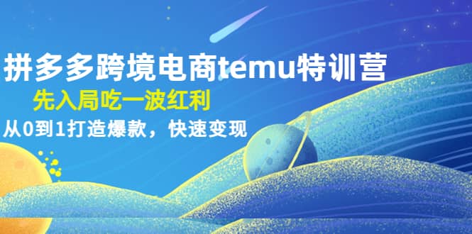 拼多多跨境电商temu特训营：先入局吃一波红利，从0到1打造爆款，快速变现-九节课