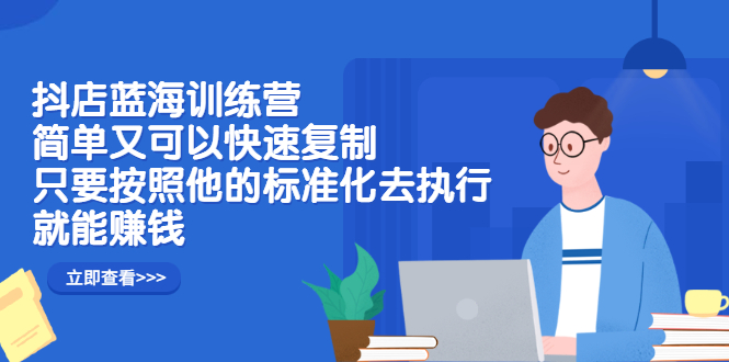 抖店蓝海训练营：简单又可以快速复制，只要按照他的标准化去执行就可以赚钱！-九节课