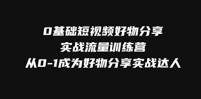 （7792期）0基础短视频好物分享实战流量训练营，从0-1成为好物分享实战达人-九节课