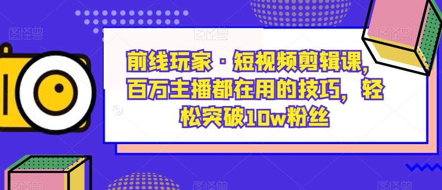 前线玩家·短视频剪辑课，百万主播都在用的技巧，轻松突破10w粉丝-九节课