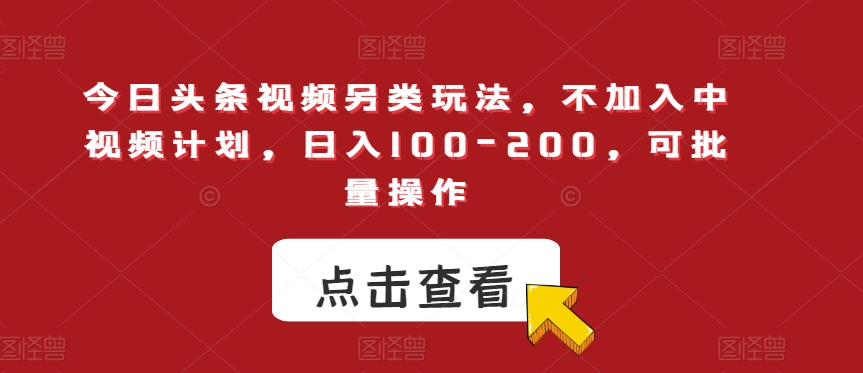 今日头条视频另类玩法，不加入中视频计划，日入100-200，可批量操作【揭秘】-九节课