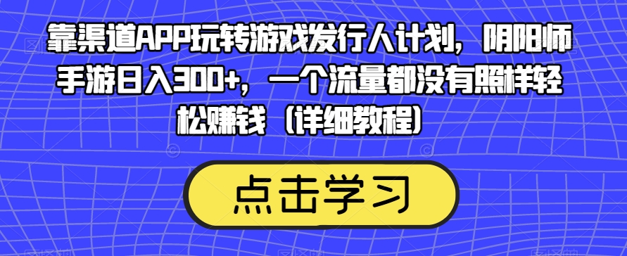 靠渠道APP玩转游戏发行人计划，阴阳师手游日入300+，一个流量都没有照样轻松赚钱（详细教程）-九节课