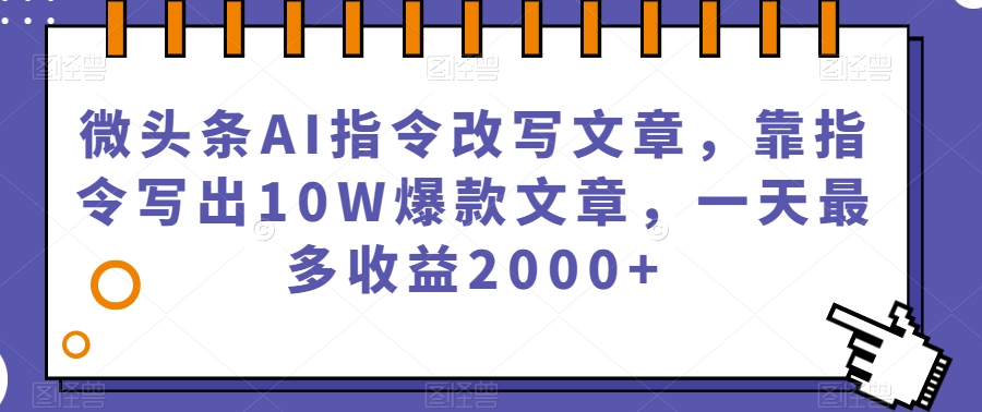 微头条AI指令改写文章，靠指令写出10W爆款文章，一天最多收益2000+【揭秘】-九节课