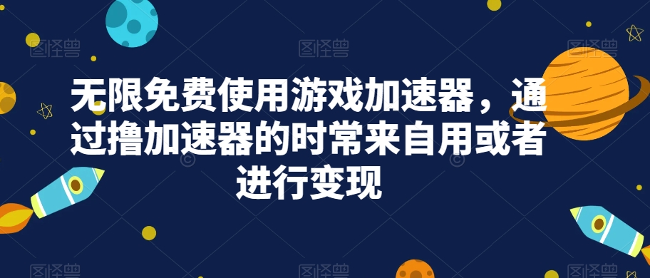 无限免费使用游戏加速器，通过撸加速器的时常来自用或者进行变现-九节课