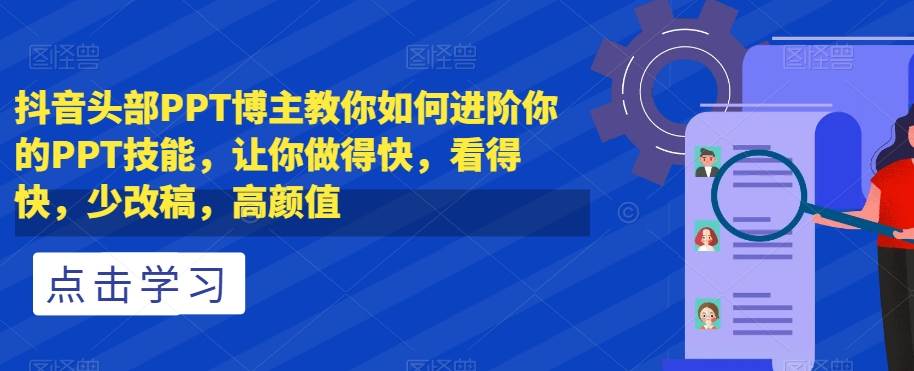 抖音头部PPT博主教你如何进阶你的PPT技能，让你做得快，看得快，少改稿，高颜值-九节课