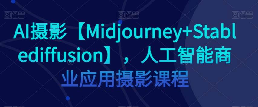 AI摄影【Midjourney+Stablediffusion】，人工智能商业应用摄影课程-九节课