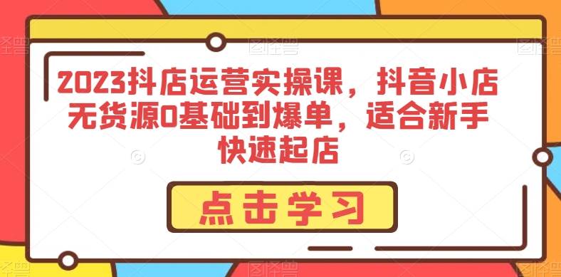 2023抖店运营实操课，抖音小店无货源0基础到爆单，适合新手快速起店-九节课