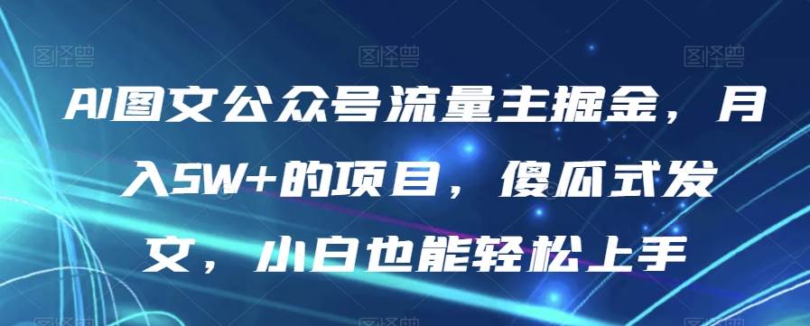 AI图文公众号流量主掘金，月入5W+的项目，傻瓜-九节课