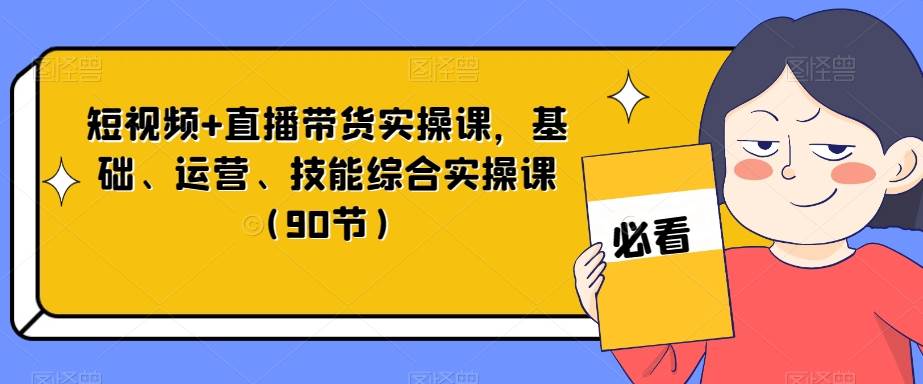 短视频+直播带货实操课，基础、运营、技能综合实操课（90节）-九节课