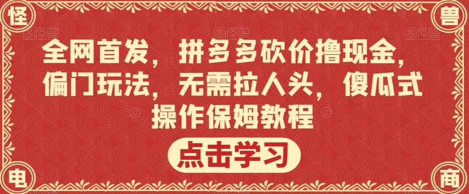 全网首发，拼多多砍价撸现金，偏门玩法，无需拉人头，傻瓜式操作保姆教程【揭秘】-九节课