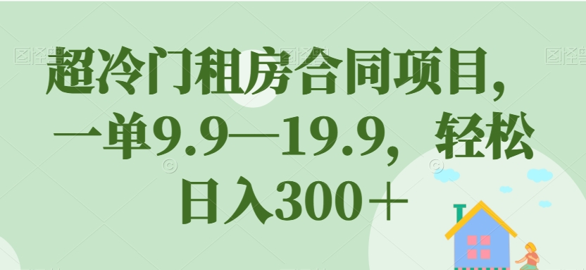 超冷门租房合同项目，一单9.9—19.9，轻松日入300＋【揭秘】-九节课