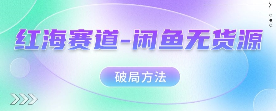 红海赛道–闲鱼无货源破局方法【揭秘】-九节课