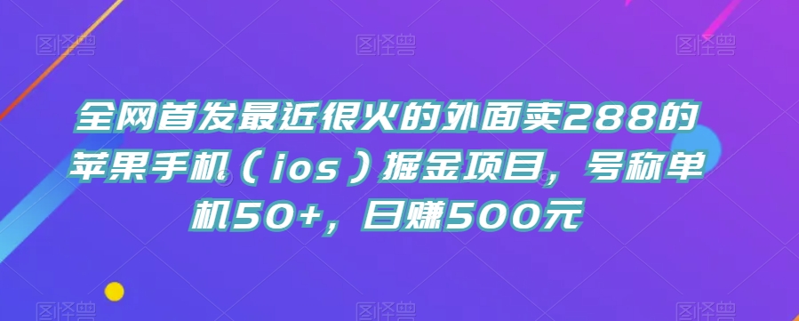 全网首发最近很火的外面卖288的苹果手机（ios）掘金项目，号称单机50+，日赚500元【揭秘】-九节课