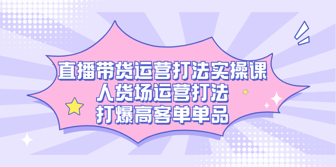 直播带货运营打法实操课，人货场运营打法，打爆高客单单品-九节课