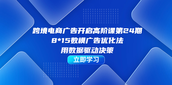 跨境电商-广告开启高阶课第24期，8*15数模广告优化法，用数据驱动决策-九节课