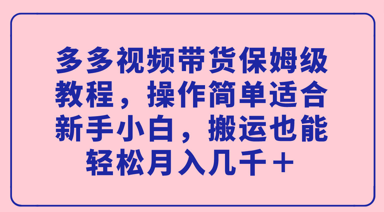 多多视频带货保姆级教程，操作简单适合新手小白，搬运也能轻松月入几千＋-九节课