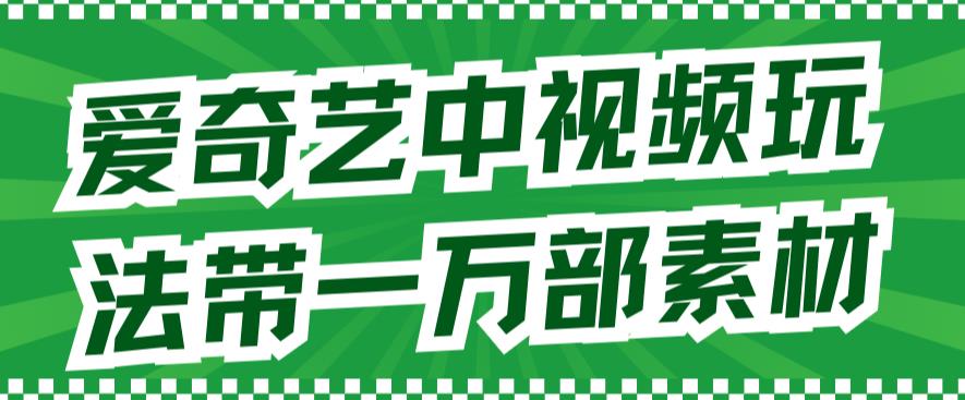 爱奇艺中视频玩法，不用担心版权问题（详情教程+一万部素材）-九节课