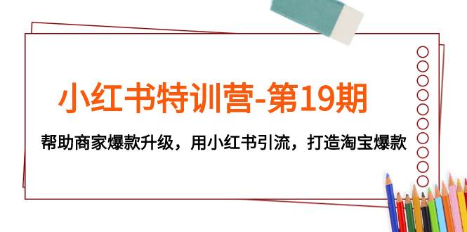 小红书特训营-第19期，帮助商家爆款升级，用小红书引流，打造淘宝爆款-九节课