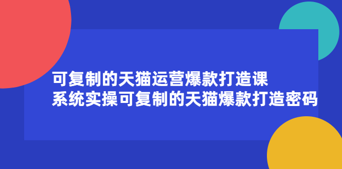 可复制的天猫运营爆款打造课，系统实操可复制的天猫爆款打造密码-九节课