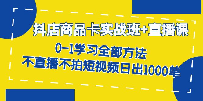 抖店商品卡实战班+直播课-8月 0-1学习全部方法 不直播不拍短视频日出1000单-九节课