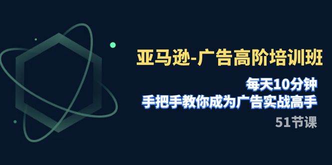 亚马逊-广告高阶培训班，每天10分钟，手把手教你成为广告实战高手（51节）-九节课