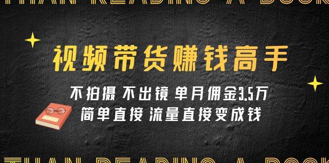 视频带货赚钱高手课程：不拍摄 不出镜 单月佣金3.5w 简单直接 流量直接变钱-九节课