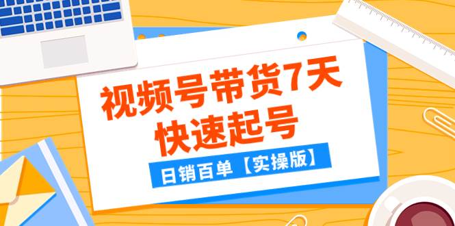 某公众号付费文章：视频号带货7天快速起号，日销百单【实操版】-九节课