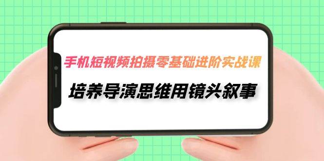 手机短视频拍摄-零基础进阶实操课，培养导演思维用镜头叙事（30节课）-九节课