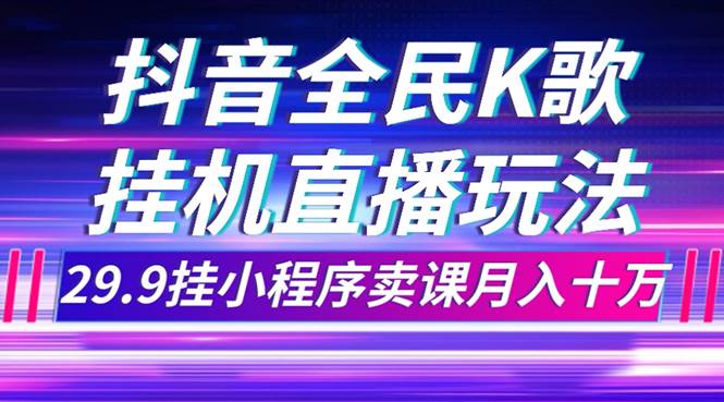 抖音全民K歌直播不露脸玩法，29.9挂小程序卖课月入10万-九节课