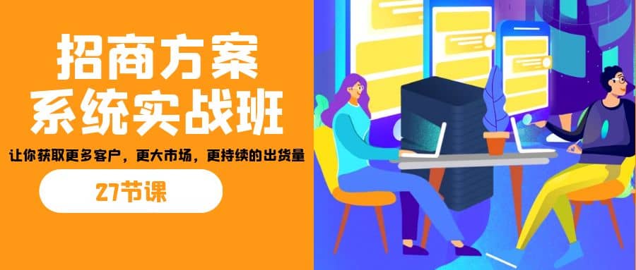 招商·方案系统实战班：让你获取更多客户，更大市场，更持续的出货量(27节)-九节课