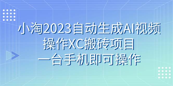 小淘2023自动生成AI视频操作XC搬砖项目，一台手机即可操作-九节课