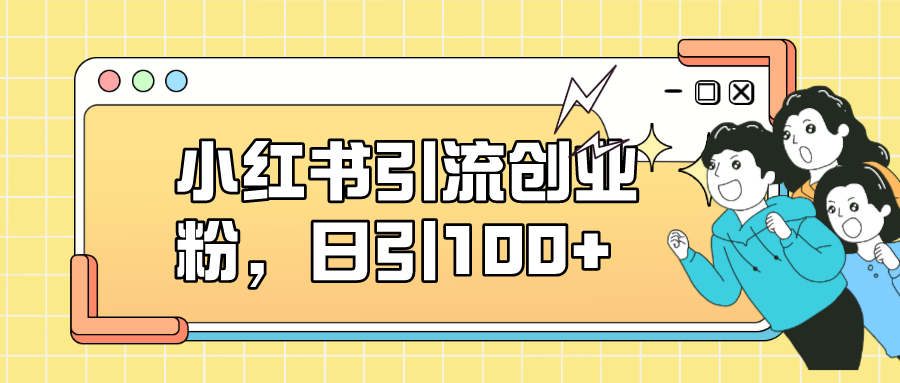 小红书引流创业粉，日引100+，小白可上手，可矩阵操作-九节课