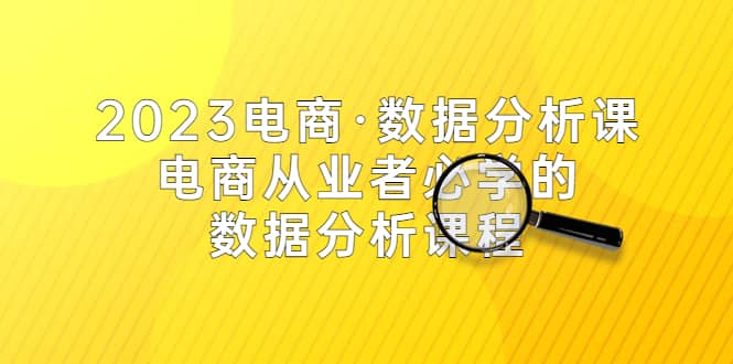 2023电商·数据分析课，电商·从业者必学的数据分析课程（42节课）-九节课