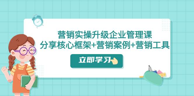 营销实操升级·企业管理课：分享核心框架+营销案例+营销工具（课程+文档）-九节课