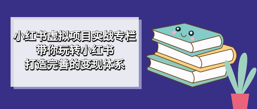 小红书虚拟项目实战专栏，带你玩转小红书，打造完善的变现体系-九节课