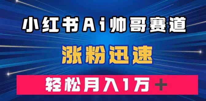 小红书AI帅哥赛道 ，涨粉迅速，轻松月入万元（附软件）-九节课